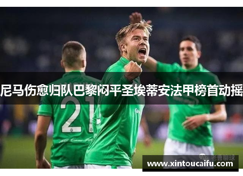 尼马伤愈归队巴黎闷平圣埃蒂安法甲榜首动摇
