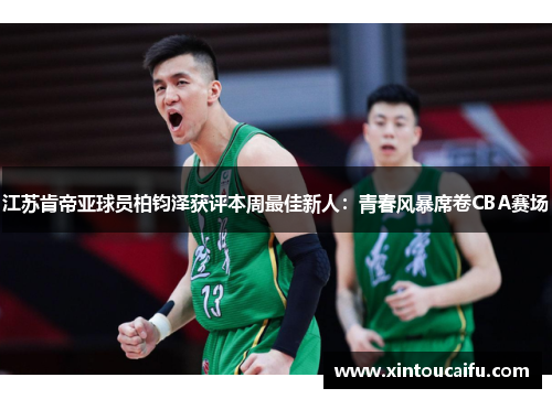 江苏肯帝亚球员柏钧泽获评本周最佳新人：青春风暴席卷CBA赛场