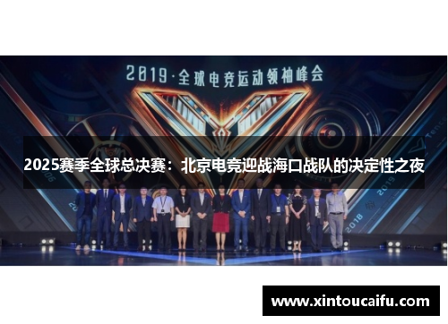 2025赛季全球总决赛：北京电竞迎战海口战队的决定性之夜