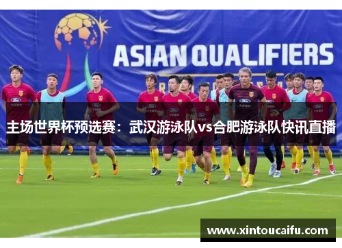 主场世界杯预选赛：武汉游泳队vs合肥游泳队快讯直播