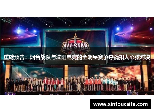 重磅预告：烟台战队与沈阳电竞的全明星赛争夺战扣人心弦对决