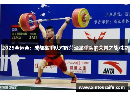 2025全运会：成都举重队对阵菏泽举重队的荣誉之战对决