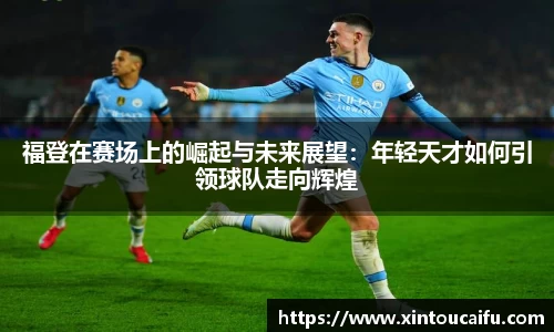 福登在赛场上的崛起与未来展望：年轻天才如何引领球队走向辉煌