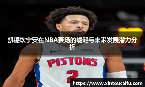 凯德坎宁安在NBA赛场的崛起与未来发展潜力分析
