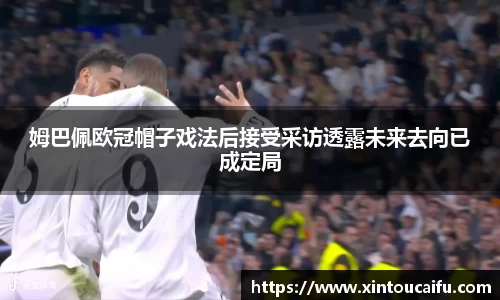 姆巴佩欧冠帽子戏法后接受采访透露未来去向已成定局