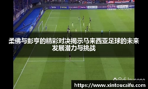 柔佛与彭亨的精彩对决揭示马来西亚足球的未来发展潜力与挑战